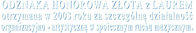 ODZNAKA HONOROWA ZŁOTA z LAUREM otrzymana w 2003 roku za szczególną działalność organizacyjno - artystyczną w społecznym ruchu muzycznym.