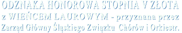 ODZNAKA HONOROWA STOPNIA V ZŁOTA  z WIEŃCEM LAUROWYM - przyznana przez  Zarząd Główny Śląskiego Związku  Chórów i Orkiestr. 